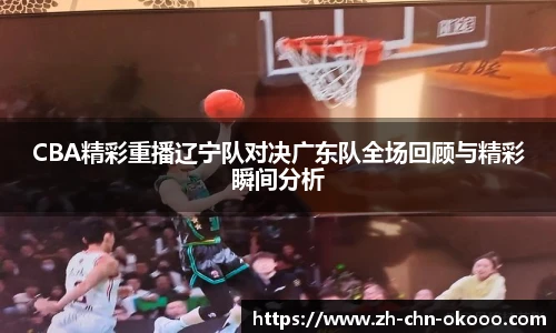 CBA精彩重播辽宁队对决广东队全场回顾与精彩瞬间分析