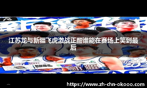 江苏龙与新疆飞虎激战正酣谁能在赛场上笑到最后