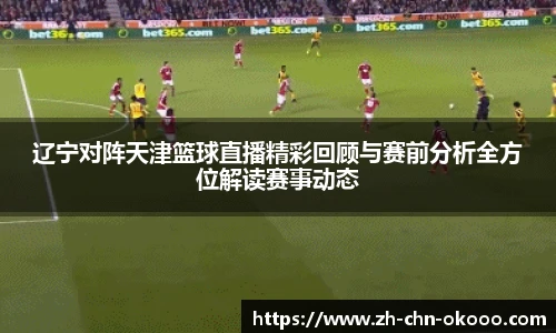 辽宁对阵天津篮球直播精彩回顾与赛前分析全方位解读赛事动态