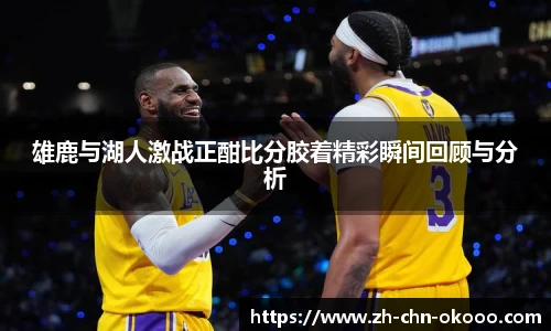 雄鹿与湖人激战正酣比分胶着精彩瞬间回顾与分析