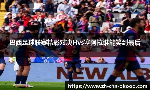 巴西足球联赛精彩对决Hvs塞阿拉谁能笑到最后