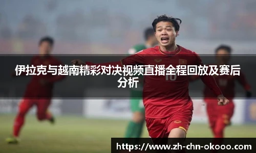 伊拉克与越南精彩对决视频直播全程回放及赛后分析