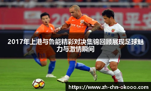 2017年上港与鲁能精彩对决集锦回顾展现足球魅力与激情瞬间