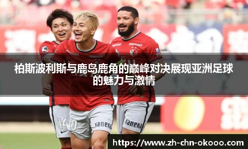 柏斯波利斯与鹿岛鹿角的巅峰对决展现亚洲足球的魅力与激情