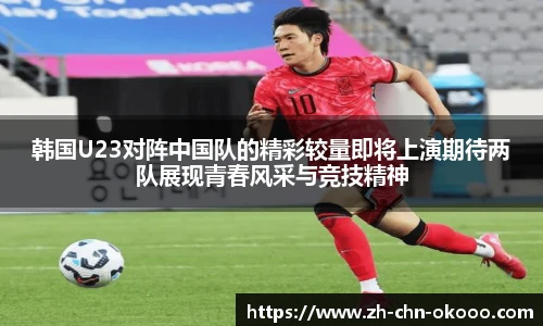 韩国U23对阵中国队的精彩较量即将上演期待两队展现青春风采与竞技精神