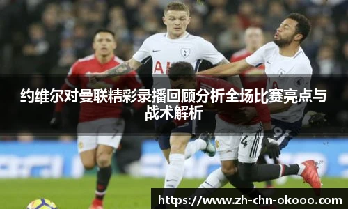 约维尔对曼联精彩录播回顾分析全场比赛亮点与战术解析
